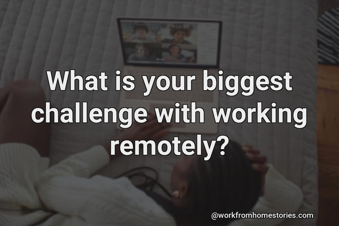 What’s your biggest challenge in the field of working remotely?